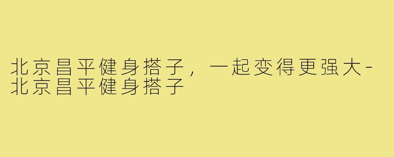北京昌平健身搭子，一起变得更强大-北京昌平健身搭子
