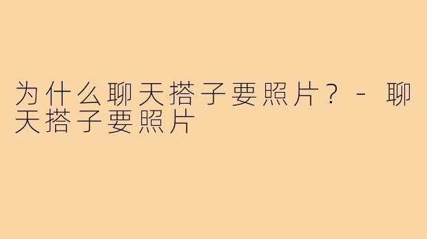 为什么聊天搭子要照片？-聊天搭子要照片