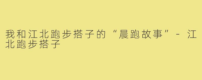我和江北跑步搭子的“晨跑故事”-江北跑步搭子