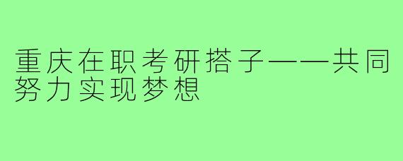 重庆在职考研搭子——共同努力实现梦想