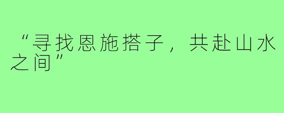 “寻找恩施搭子，共赴山水之间”