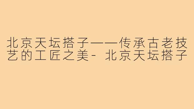 北京天坛搭子——传承古老技艺的工匠之美-北京天坛搭子