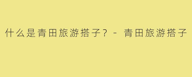 什么是青田旅游搭子?-青田旅游搭子
