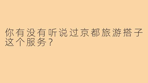 你有没有听说过京都旅游搭子这个服务?
