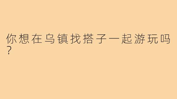 你想在乌镇找搭子一起游玩吗？