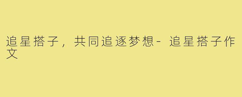追星搭子，共同追逐梦想-追星搭子作文