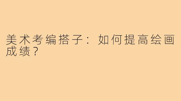 美术考编搭子：如何提高绘画成绩？