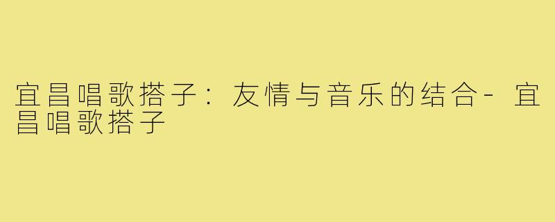 宜昌唱歌搭子：友情与音乐的结合-宜昌唱歌搭子