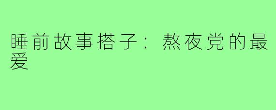 睡前故事搭子：熬夜党的最爱