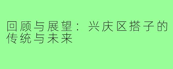 回顾与展望：兴庆区搭子的传统与未来