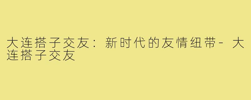大连搭子交友：新时代的友情纽带-大连搭子交友