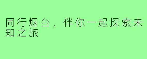 同行烟台，伴你一起探索未知之旅