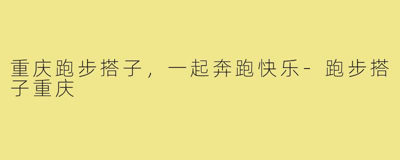 重庆跑步搭子,一起奔跑快乐-跑步搭子重庆