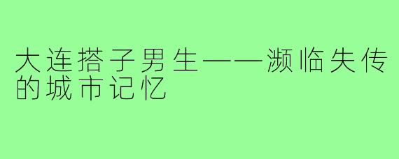 大连搭子男生——濒临失传的城市记忆