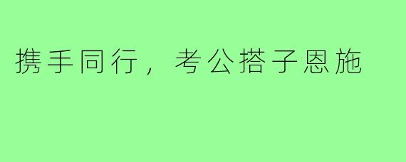 携手同行,考公搭子恩施
