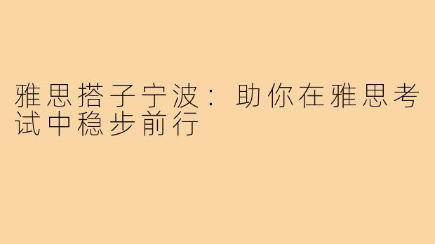 雅思搭子宁波：助你在雅思考试中稳步前行