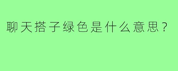 聊天搭子绿色是什么意思？