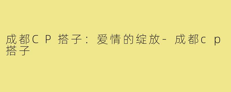 成都CP搭子：爱情的绽放-成都cp搭子
