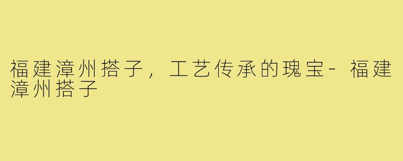 福建漳州搭子,工艺传承的瑰宝-福建漳州搭子