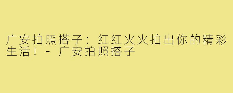 广安拍照搭子：红红火火拍出你的精彩生活！-广安拍照搭子
