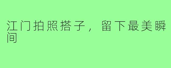 江门拍照搭子,留下最美瞬间