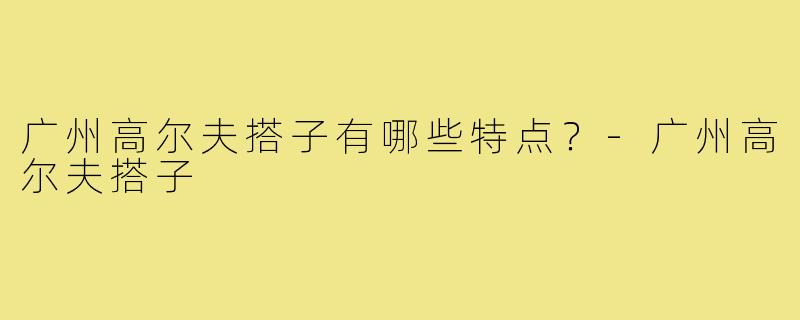 广州高尔夫搭子有哪些特点？