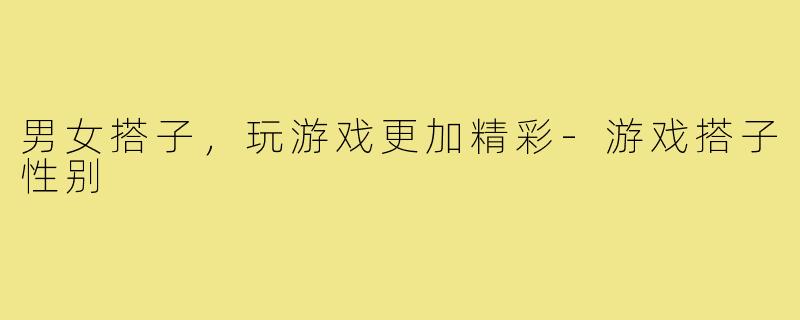 男女搭子，玩游戏更加精彩-游戏搭子性别
