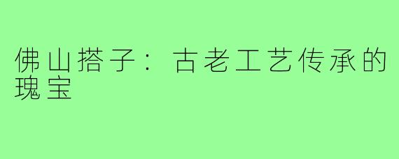 佛山搭子：古老工艺传承的瑰宝