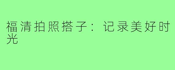 福清拍照搭子：记录美好时光