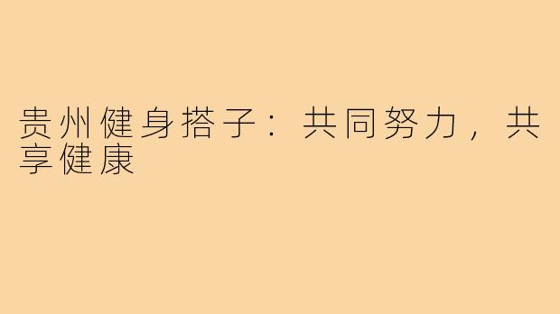 贵州健身搭子：共同努力，共享健康