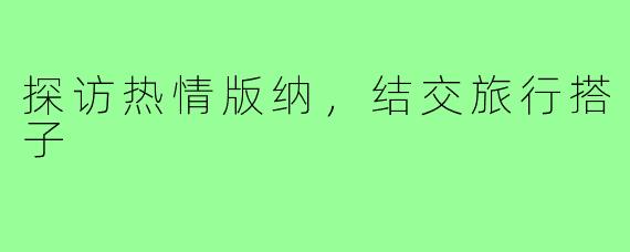 探访热情版纳，结交旅行搭子