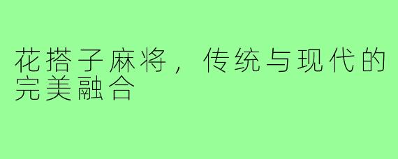 花搭子麻将，传统与现代的完美融合