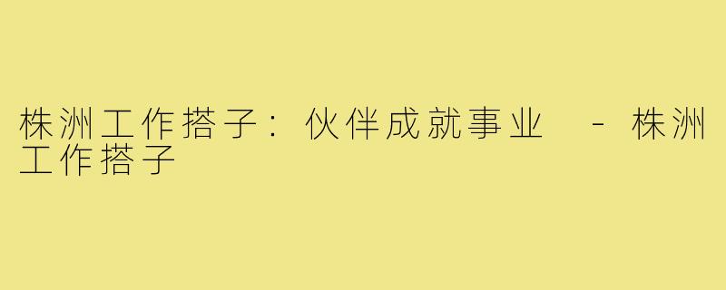 株洲工作搭子：伙伴成就事业 -株洲工作搭子