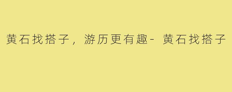 黄石找搭子，游历更有趣-黄石找搭子