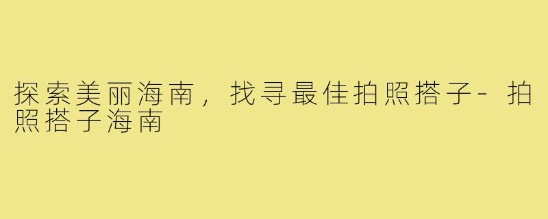 探索美丽海南，找寻最佳拍照搭子-拍照搭子海南
