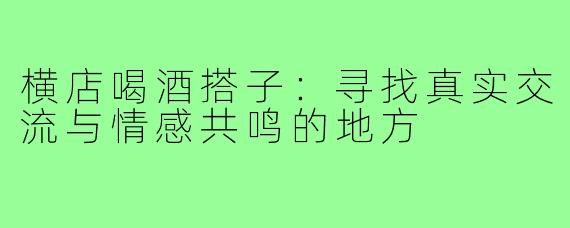 横店喝酒搭子：寻找真实交流与情感共鸣的地方
