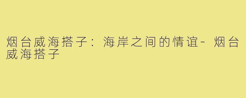 烟台威海搭子：海岸之间的情谊