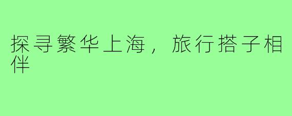 探寻繁华上海,旅行搭子相伴