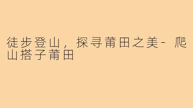 徒步登山，探寻莆田之美-爬山搭子莆田