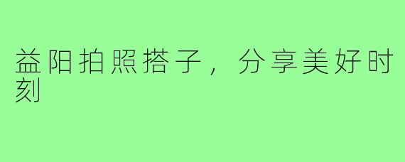 益阳拍照搭子，分享美好时刻