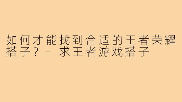 如何才能找到合适的王者荣耀搭子？