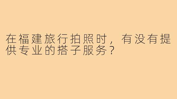 在福建旅行拍照时，有没有提供专业的搭子服务？