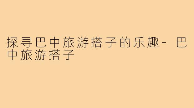 探寻巴中旅游搭子的乐趣