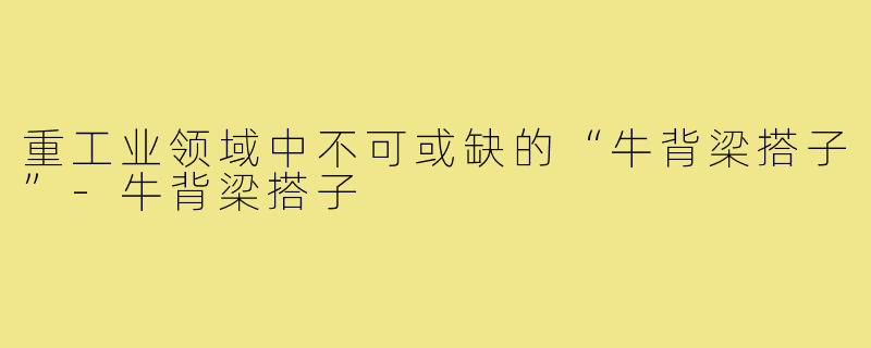 重工业领域中不可或缺的“牛背梁搭子”-牛背梁搭子