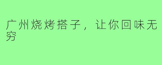 广州烧烤搭子，让你回味无穷