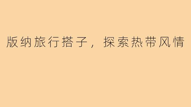 版纳旅行搭子，探索热带风情