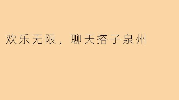 欢乐无限，聊天搭子泉州