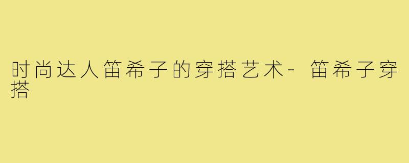 时尚达人笛希子的穿搭艺术-笛希子穿搭