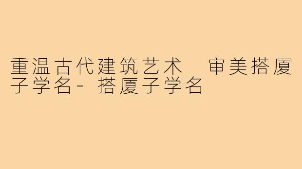 重温古代建筑艺术 审美搭厦子学名-搭厦子学名