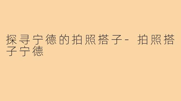 探寻宁德的拍照搭子-拍照搭子宁德